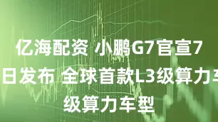 亿海配资 小鹏G7官宣7月3日发布 全球首款L3级算力车型