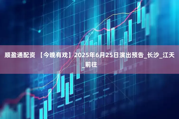 顺盈通配资 【今晚有戏】2025年6月25日演出预告_长沙_江天_前往