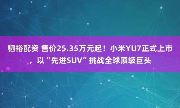 驷裕配资 售价25.35万元起！小米YU7正式上市，以“先进SUV”挑战全球顶级巨头