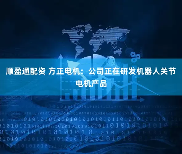 顺盈通配资 方正电机：公司正在研发机器人关节电机产品