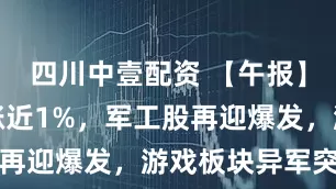 四川中壹配资 【午报】创业板指涨近1%，军工股再迎爆发，游戏板块异军突起