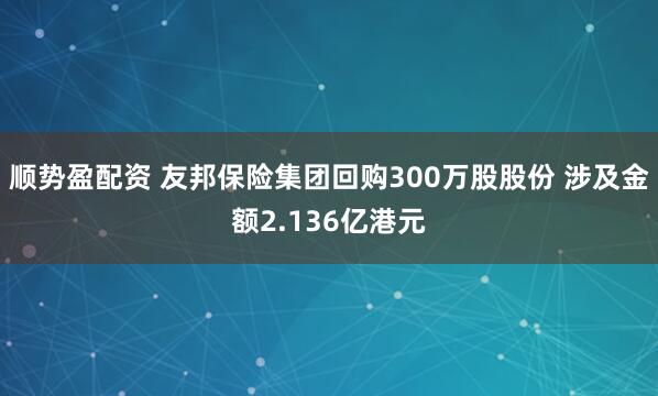 顺势盈配资 友邦保险集团回购300万股股份 涉及金额2.136亿港元