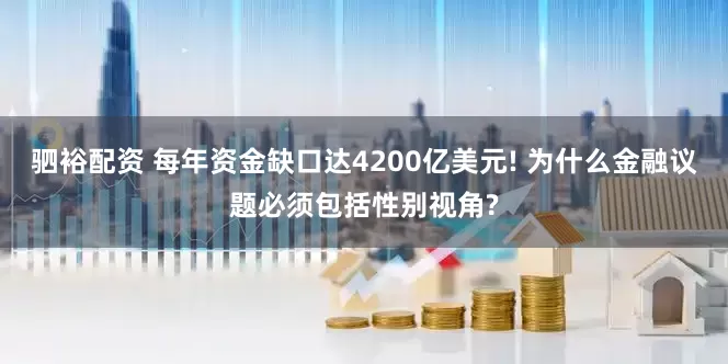驷裕配资 每年资金缺口达4200亿美元! 为什么金融议题必须包括性别视角?