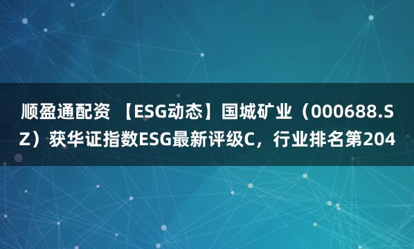 顺盈通配资 【ESG动态】国城矿业（000688.SZ）获华证指数ESG最新评级C，行业排名第204