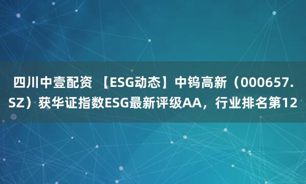 四川中壹配资 【ESG动态】中钨高新（000657.SZ）获华证指数ESG最新评级AA，行业排名第12