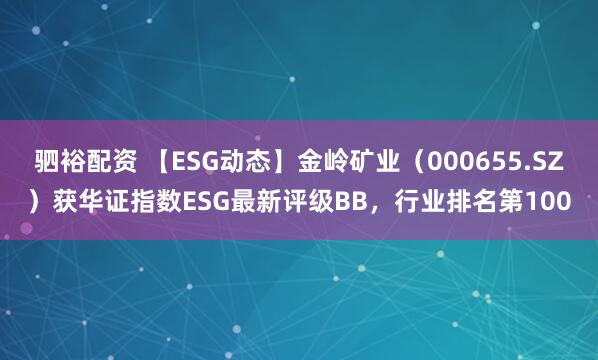 驷裕配资 【ESG动态】金岭矿业（000655.SZ）获华证指数ESG最新评级BB，行业排名第100