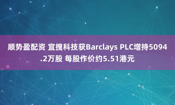 顺势盈配资 宜搜科技获Barclays PLC增持5094.2万股 每股作价约5.51港元