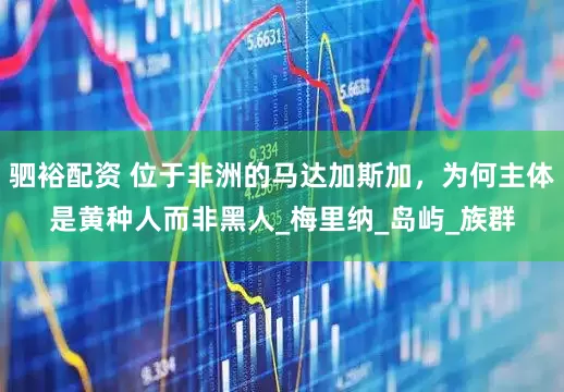 驷裕配资 位于非洲的马达加斯加，为何主体是黄种人而非黑人_梅里纳_岛屿_族群