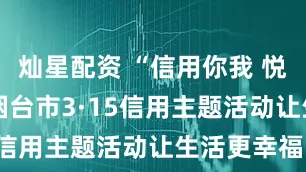 灿星配资 “信用你我 悦享生活” 烟台市3·15信用主题活动让生活更幸福！
