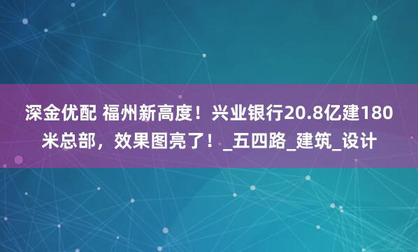 深金优配 福州新高度！兴业银行20.8亿建180米总部，效果图亮了！_五四路_建筑_设计