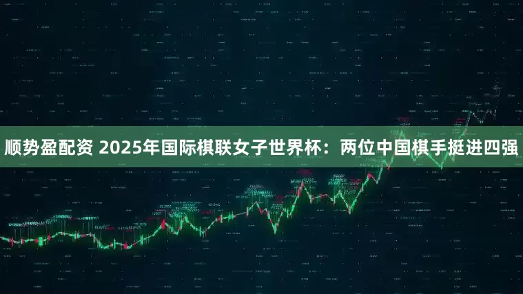 顺势盈配资 2025年国际棋联女子世界杯：两位中国棋手挺进四强