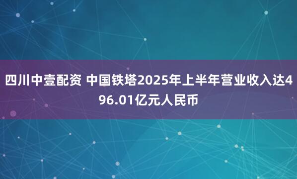 四川中壹配资 中国铁塔2025年上半年营业收入达496.01亿元人民币