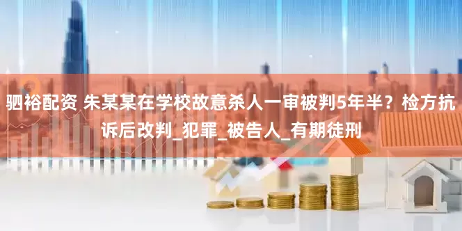 驷裕配资 朱某某在学校故意杀人一审被判5年半？检方抗诉后改判_犯罪_被告人_有期徒刑