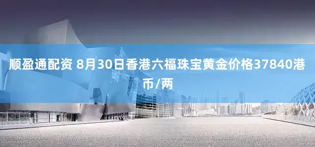 顺盈通配资 8月30日香港六福珠宝黄金价格37840港币/两