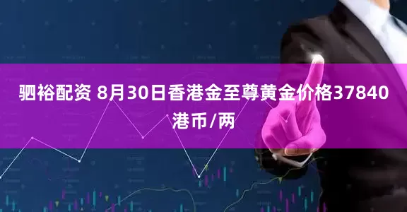 驷裕配资 8月30日香港金至尊黄金价格37840港币/两