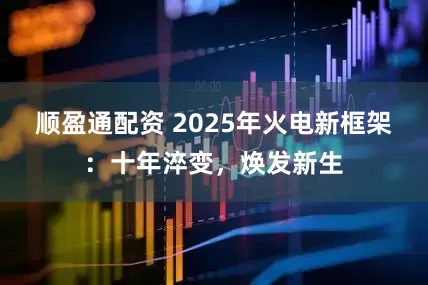 顺盈通配资 2025年火电新框架：十年淬变，焕发新生
