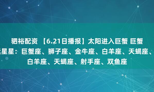 驷裕配资 【6.21日播报】太阳进入巨蟹 巨蟹温馨月开启 幸运星星：巨蟹座、狮子座、金牛座、白羊座、天蝎座、射手座、双鱼座