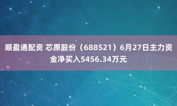 顺盈通配资 芯原股份（688521）6月27日主力资金净买入5456.34万元