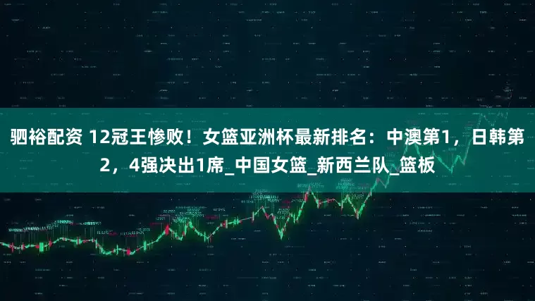 驷裕配资 12冠王惨败！女篮亚洲杯最新排名：中澳第1，日韩第2，4强决出1席_中国女篮_新西兰队_篮板