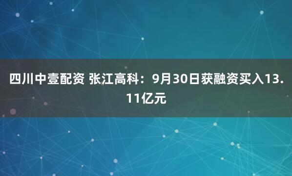 四川中壹配资 张江高科：9月30日获融资买入13.11亿元