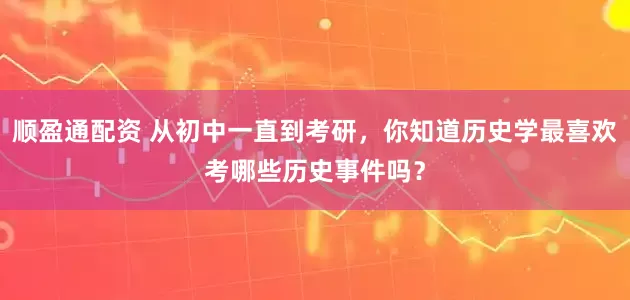顺盈通配资 从初中一直到考研，你知道历史学最喜欢考哪些历史事件吗？