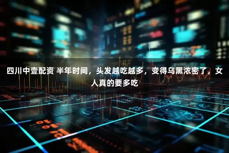 四川中壹配资 半年时间，头发越吃越多，变得乌黑浓密了，女人真的要多吃