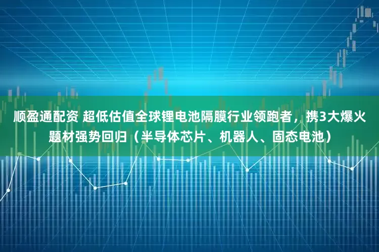 顺盈通配资 超低估值全球锂电池隔膜行业领跑者，携3大爆火题材强势回归（半导体芯片、机器人、固态电池）