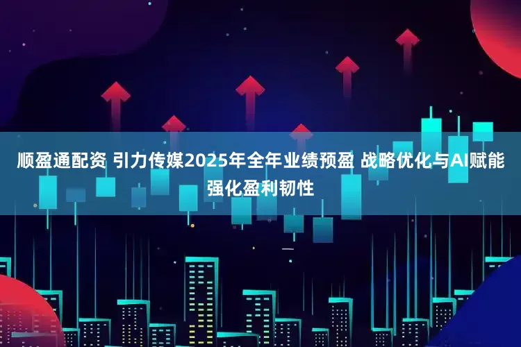 顺盈通配资 引力传媒2025年全年业绩预盈 战略优化与AI赋能强化盈利韧性