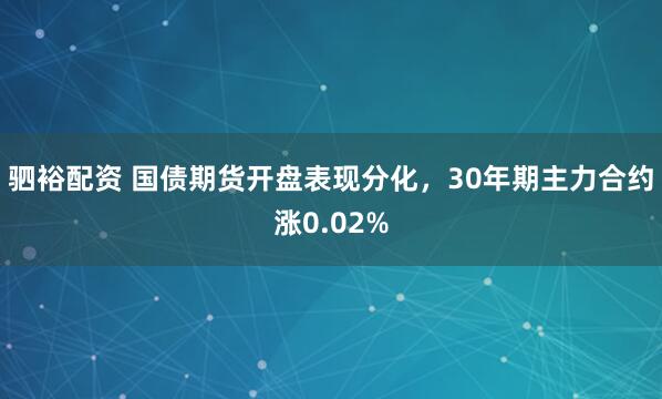 驷裕配资 国债期货开盘表现分化，30年期主力合约涨0.02%