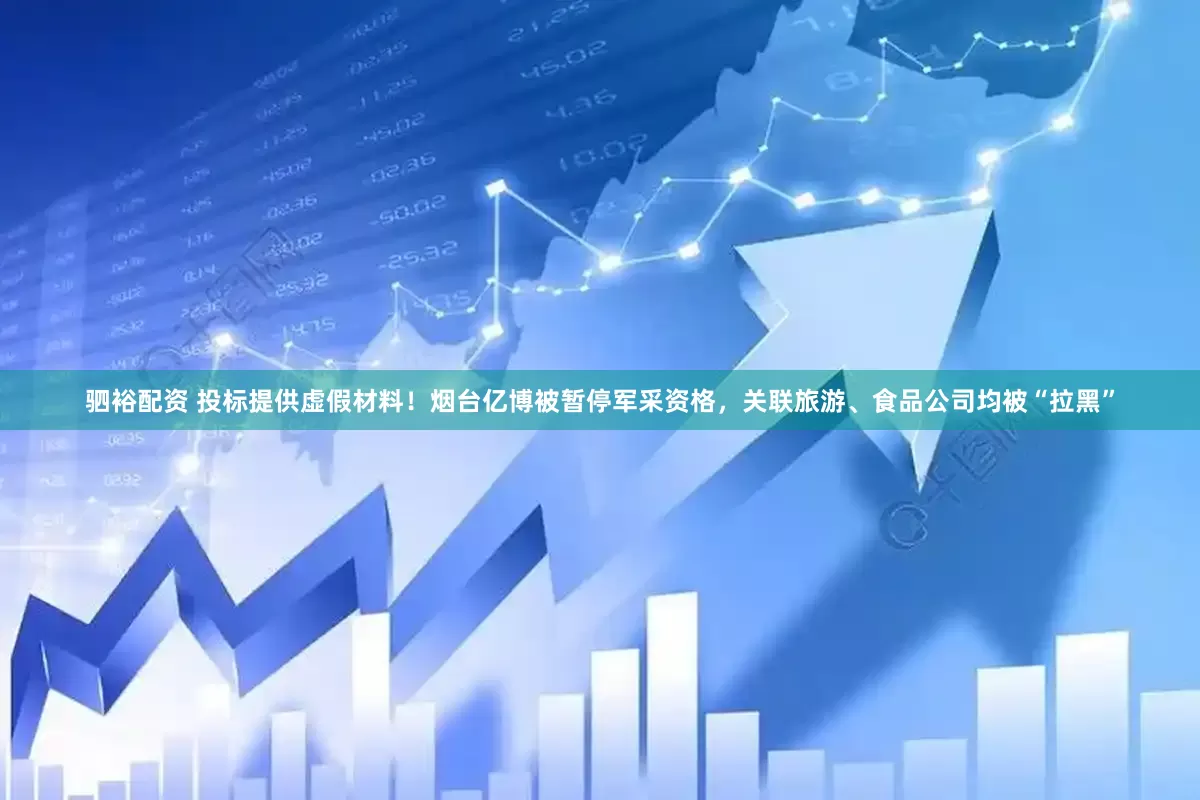 驷裕配资 投标提供虚假材料！烟台亿博被暂停军采资格，关联旅游、食品公司均被“拉黑”